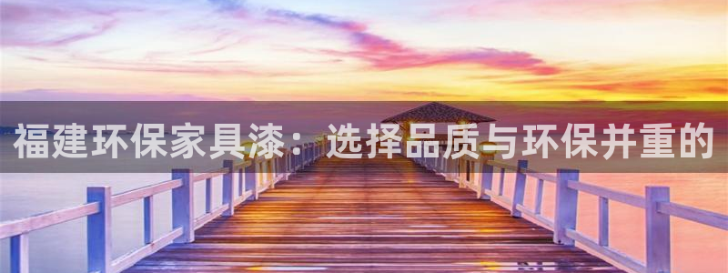 意昂5(KGAME)平台怎样：福建环保家具漆：选择品质与环保