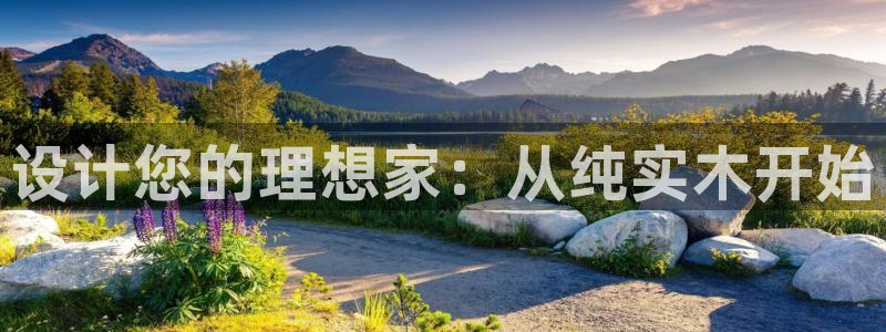 意昂5(KGAME)平台手机app：设计您的理想家：从纯实木