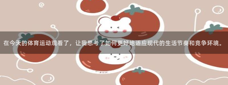 ug环球官网注册：在今天的体育运动观看了，让我思考了如何更好地适应现代的生活节奏和竞争环境。