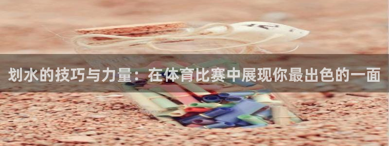 ug环球官网登录入口：划水的技巧与力量：在体育比赛中展现你最出色的一面