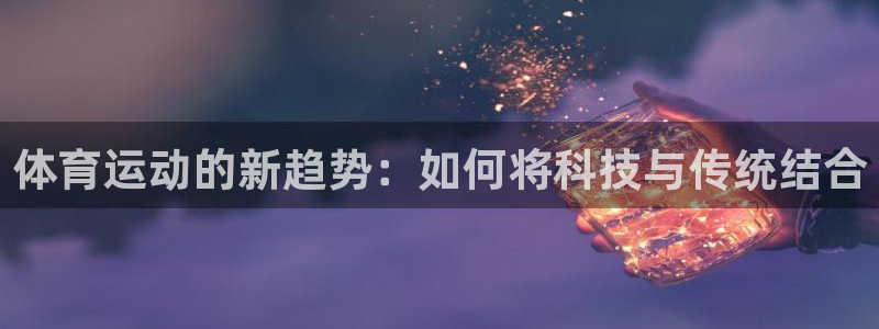 菲律宾ug环球官网：体育运动的新趋势：如何将科技与传统结合